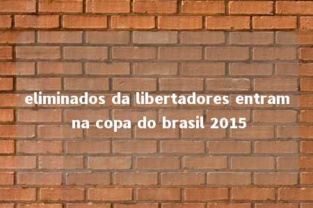 eliminados da libertadores entram na copa do brasil 2015 