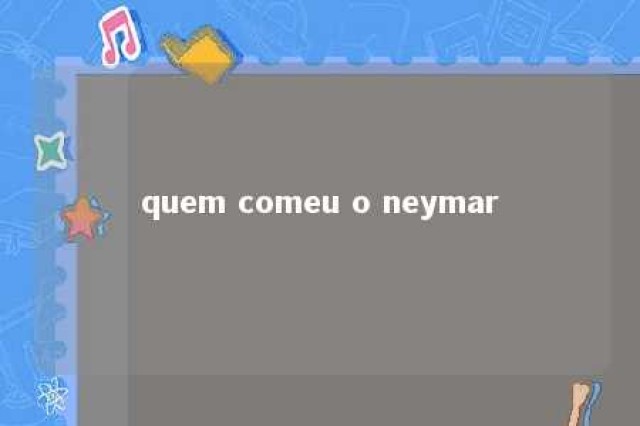 quem comeu o neymar 