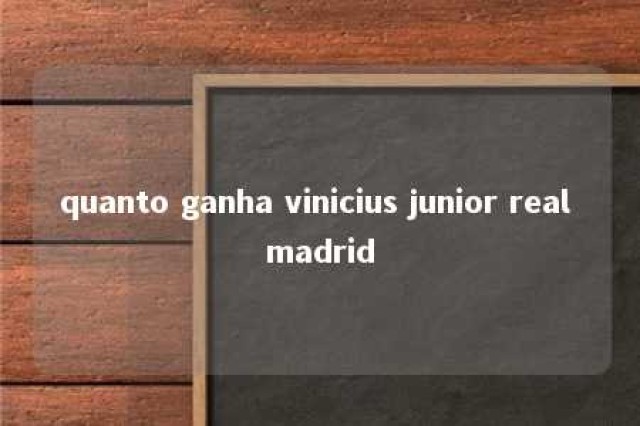 quanto ganha vinicius junior real madrid 