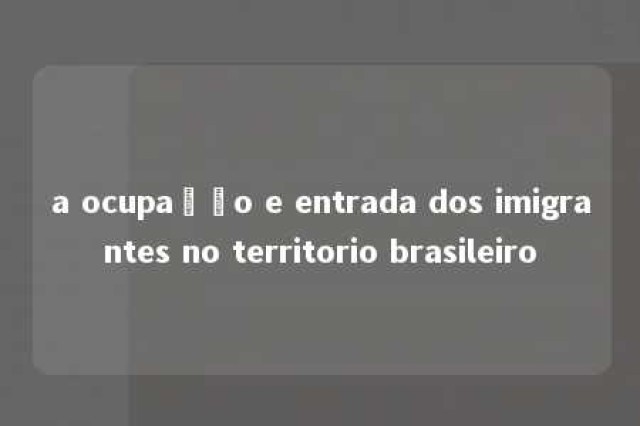 a ocupação e entrada dos imigrantes no territorio brasileiro 