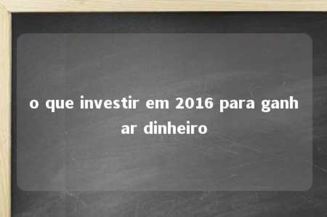 o que investir em 2016 para ganhar dinheiro 