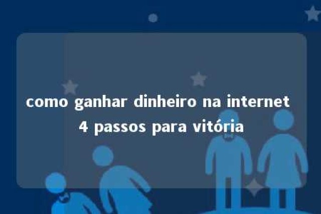 como ganhar dinheiro na internet 4 passos para vitória 