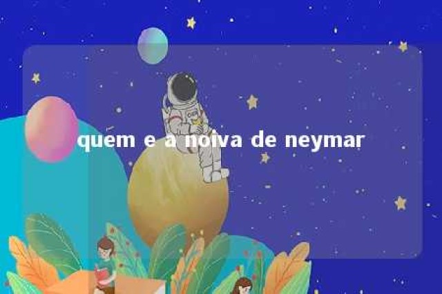 quem e a noiva de neymar 