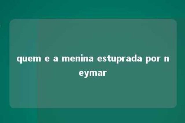 quem e a menina estuprada por neymar 