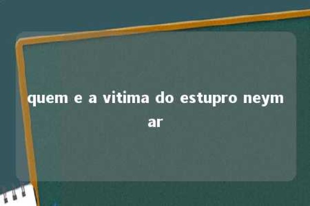 quem e a vitima do estupro neymar 