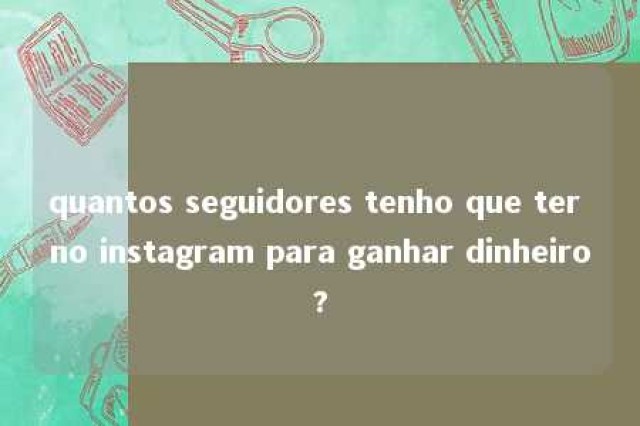 quantos seguidores tenho que ter no instagram para ganhar dinheiro? 