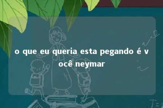 o que eu queria esta pegando é você neymar 