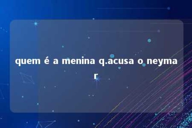 quem é a menina q.acusa o neymar 