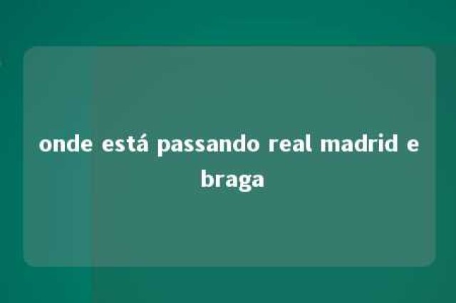 onde está passando real madrid e braga 