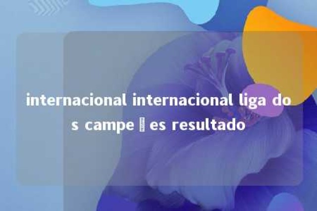 internacional internacional liga dos campeões resultado 