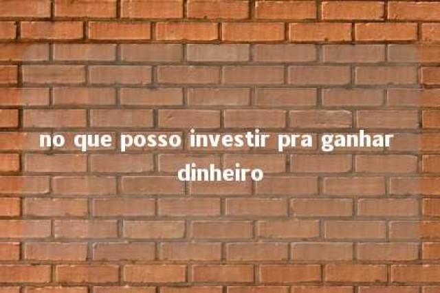 no que posso investir pra ganhar dinheiro 