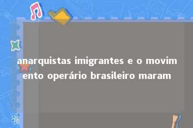 anarquistas imigrantes e o movimento operário brasileiro maram 