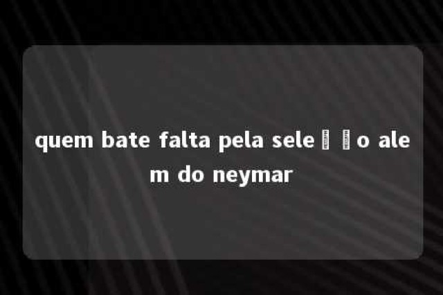 quem bate falta pela seleção alem do neymar 