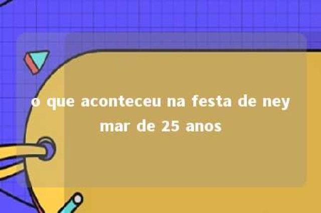 o que aconteceu na festa de neymar de 25 anos 