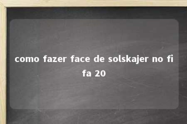 como fazer face de solskajer no fifa 20 