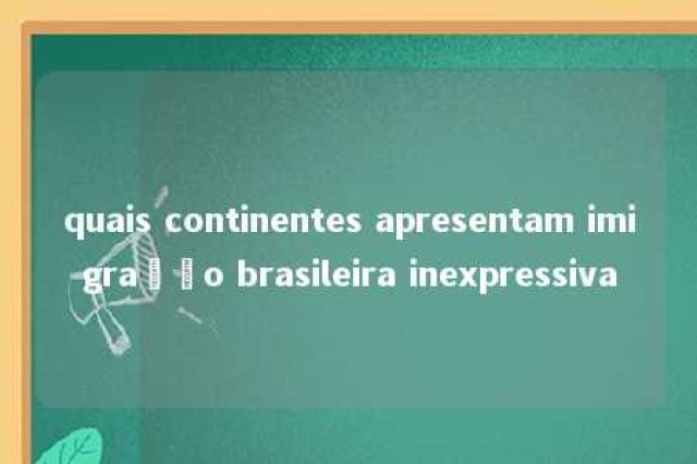 quais continentes apresentam imigração brasileira inexpressiva 