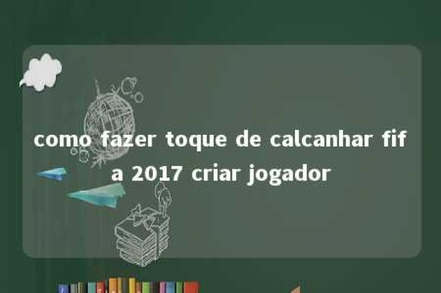 como fazer toque de calcanhar fifa 2017 criar jogador 