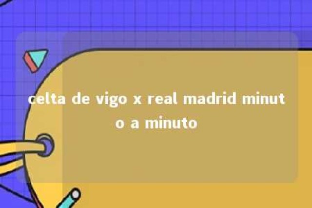 celta de vigo x real madrid minuto a minuto 