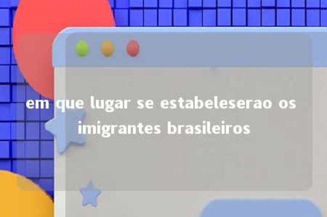 em que lugar se estabeleserao os imigrantes brasileiros 