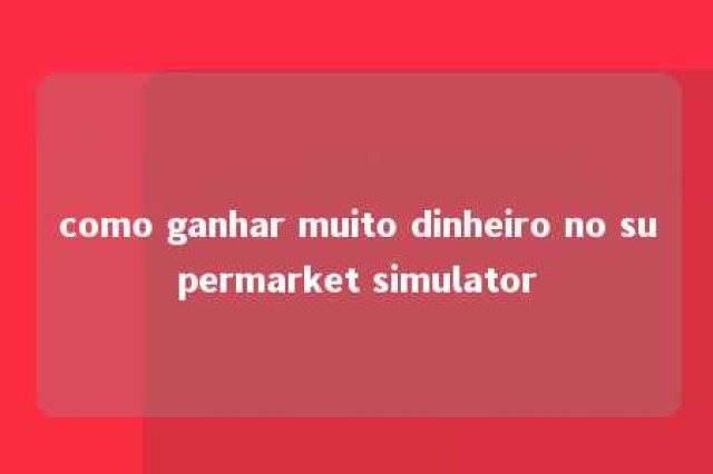 como ganhar muito dinheiro no supermarket simulator 