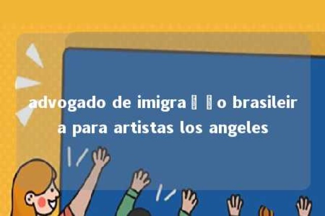 advogado de imigração brasileira para artistas los angeles 