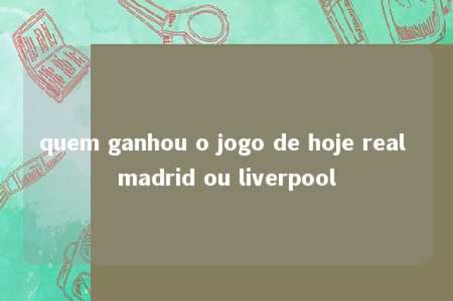 quem ganhou o jogo de hoje real madrid ou liverpool 