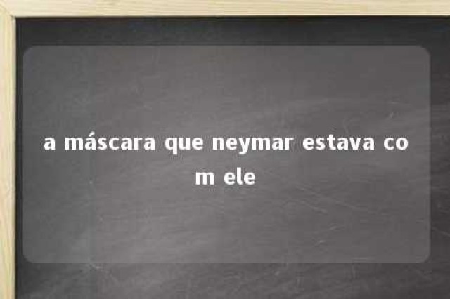 a máscara que neymar estava com ele 