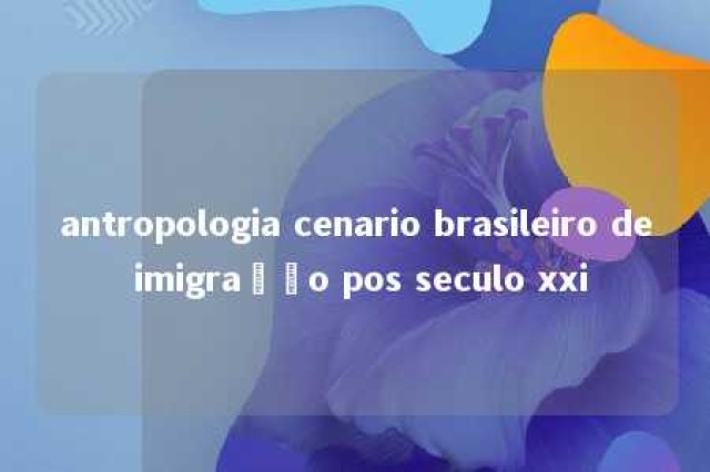 antropologia cenario brasileiro de imigração pos seculo xxi 