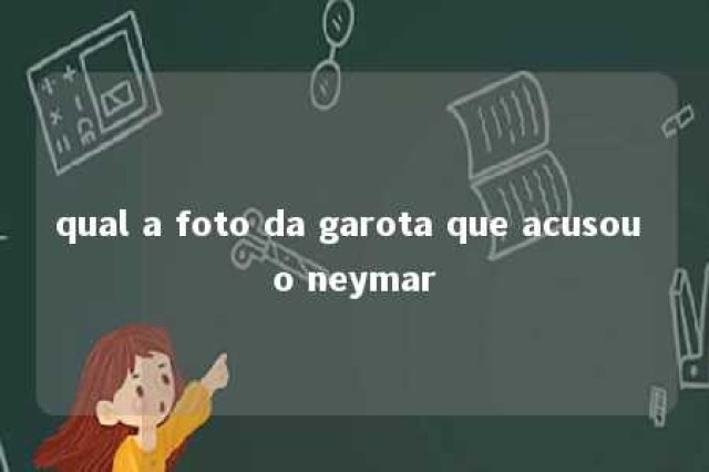 qual a foto da garota que acusou o neymar 