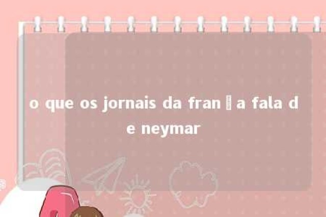 o que os jornais da frança fala de neymar 