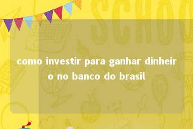 como investir para ganhar dinheiro no banco do brasil 