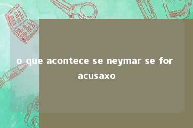 o que acontece se neymar se for acusaxo 