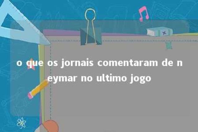 o que os jornais comentaram de neymar no ultimo jogo 