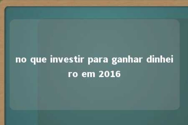 no que investir para ganhar dinheiro em 2016 