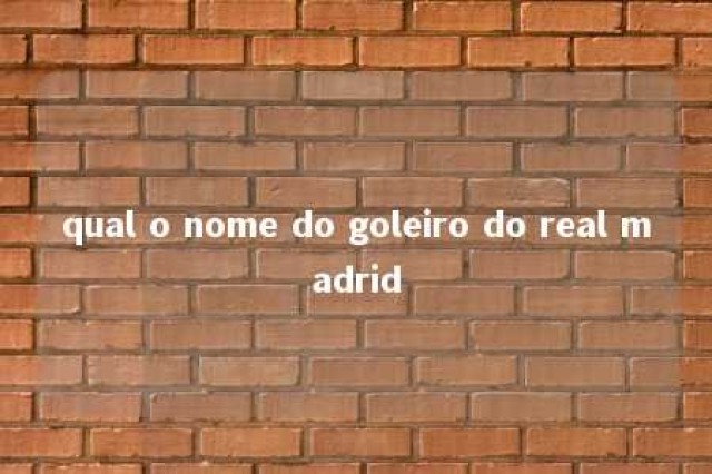 qual o nome do goleiro do real madrid 