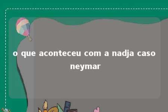 o que aconteceu com a nadja caso neymar 