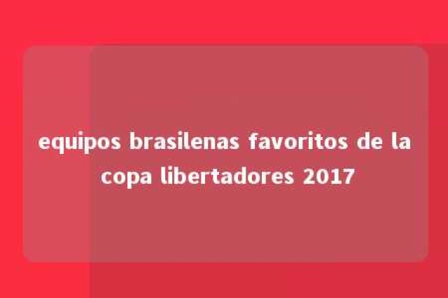 equipos brasilenas favoritos de la copa libertadores 2017 