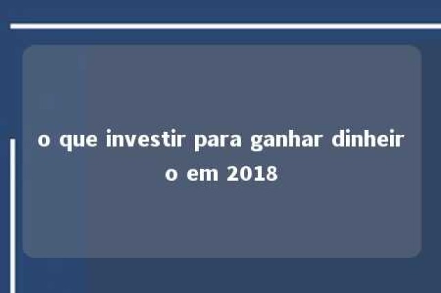 o que investir para ganhar dinheiro em 2018 