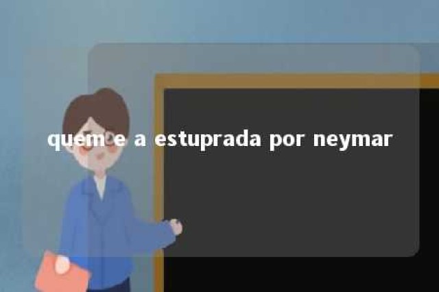 quem e a estuprada por neymar 