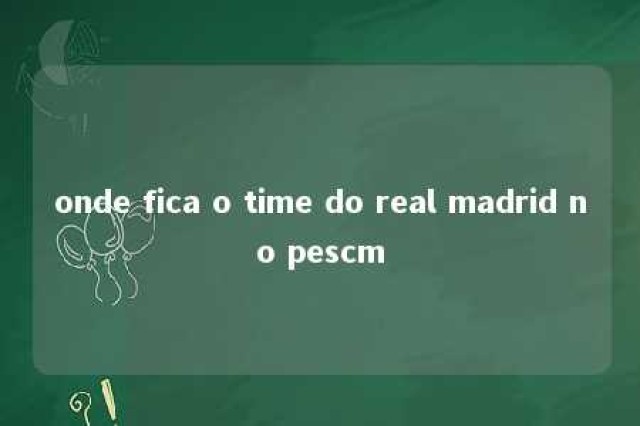 onde fica o time do real madrid no pescm 