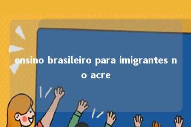 ensino brasileiro para imigrantes no acre 