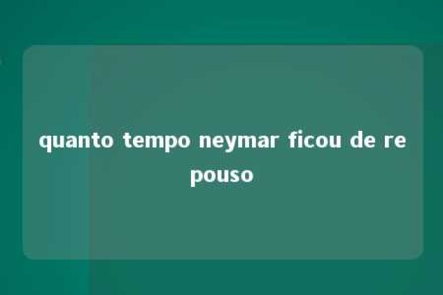 quanto tempo neymar ficou de repouso 