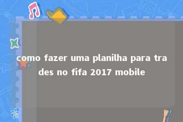 como fazer uma planilha para trades no fifa 2017 mobile 