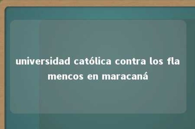 universidad católica contra los flamencos en maracaná 