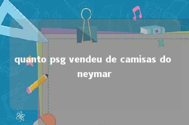 quanto psg vendeu de camisas do neymar 