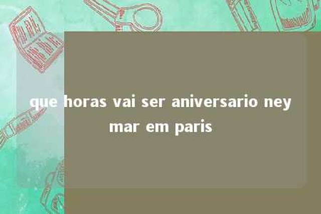 que horas vai ser aniversario neymar em paris 