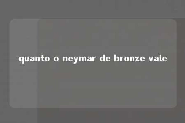 quanto o neymar de bronze vale 