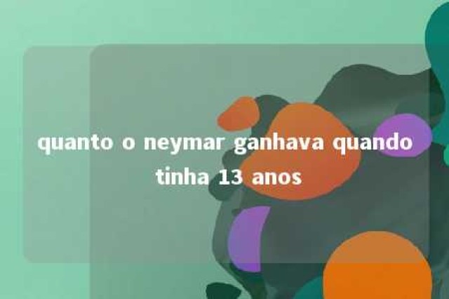 quanto o neymar ganhava quando tinha 13 anos 