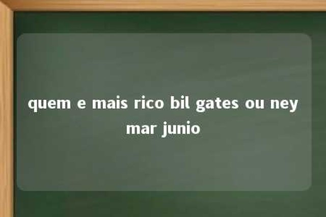 quem e mais rico bil gates ou neymar junio 