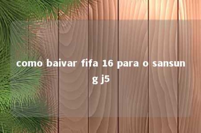 como baivar fifa 16 para o sansung j5 